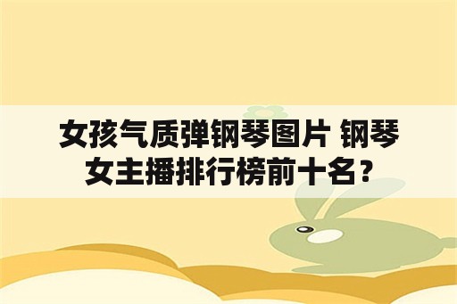 女孩气质弹钢琴图片 钢琴女主播排行榜前十名？