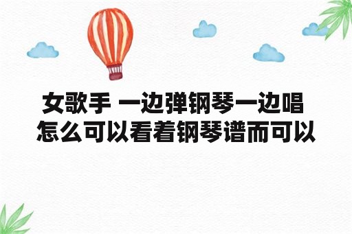 女歌手 一边弹钢琴一边唱 怎么可以看着钢琴谱而可以边弹边唱？