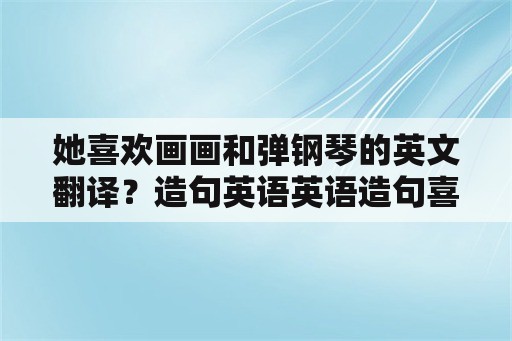 她喜欢画画和弹钢琴的英文翻译？造句英语英语造句喜欢做某事？