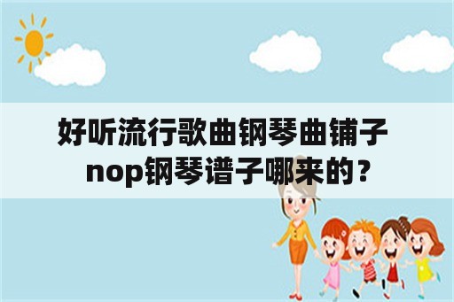 好听流行歌曲钢琴曲铺子 nop钢琴谱子哪来的？