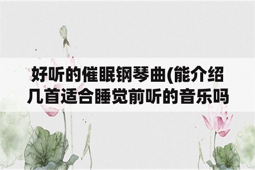 好听的催眠钢琴曲(能介绍几首适合睡觉前听的音乐吗？)