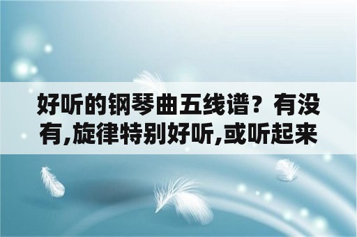 好听的钢琴曲五线谱？有没有,旋律特别好听,或听起来特别燃的钢琴曲？