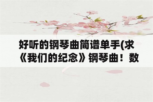 好听的钢琴曲简谱单手(求《我们的纪念》钢琴曲！数字！双手！简谱。拜托了～～～？)