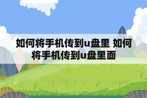 如何将手机传到u盘里 如何将手机传到u盘里面