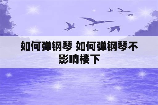 如何弹钢琴 如何弹钢琴不影响楼下