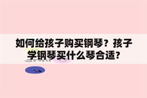 如何给孩子购买钢琴？孩子学钢琴买什么琴合适？