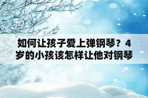 如何让孩子爱上弹钢琴？4岁的小孩该怎样让他对钢琴产生兴趣呢？