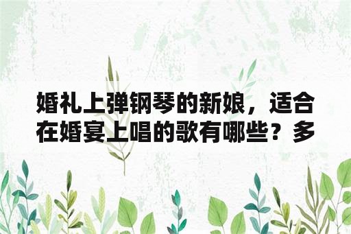 婚礼上弹钢琴的新娘，适合在婚宴上唱的歌有哪些？多介绍一些，让我可以有所选择？