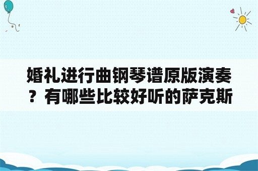 婚礼进行曲钢琴谱原版演奏？有哪些比较好听的萨克斯曲子适合婚礼仪式？