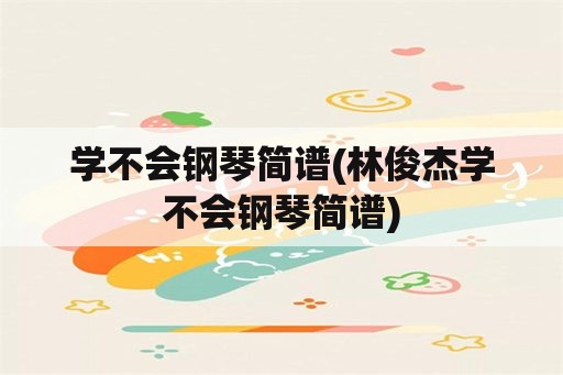 学不会钢琴简谱(林俊杰学不会钢琴简谱)