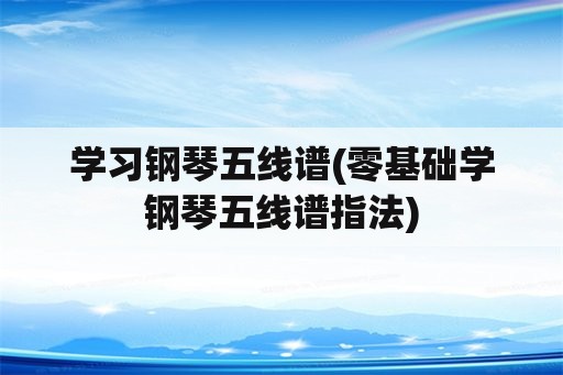 学习钢琴五线谱(零基础学钢琴五线谱指法)