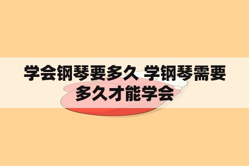 学会钢琴要多久 学钢琴需要多久才能学会