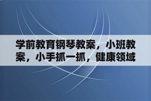 学前教育钢琴教案，小班教案，小手抓一抓，健康领域？