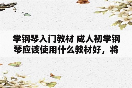 学钢琴入门教材 成人初学钢琴应该使用什么教材好，将来要考级？