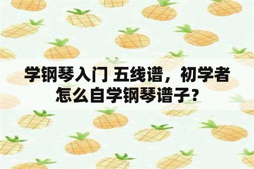 学钢琴入门 五线谱，初学者怎么自学钢琴谱子？