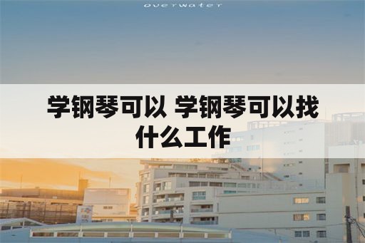 学钢琴可以 学钢琴可以找什么工作