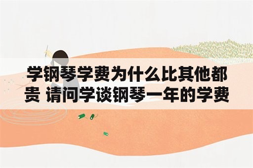 学钢琴学费为什么比其他都贵 请问学谈钢琴一年的学费大概要多少钱啊？