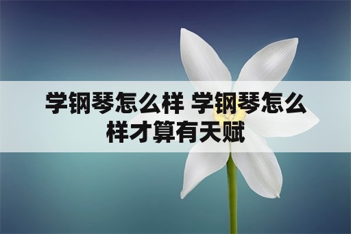 学钢琴怎么样 学钢琴怎么样才算有天赋