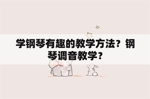 学钢琴有趣的教学方法？钢琴调音教学？