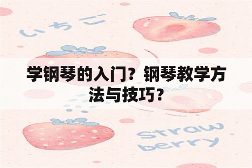 学钢琴的入门？钢琴教学方法与技巧？