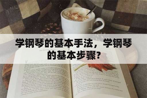 学钢琴的基本手法，学钢琴的基本步骤？