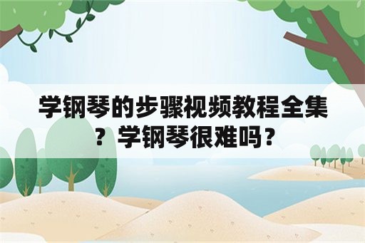 学钢琴的步骤视频教程全集？学钢琴很难吗？