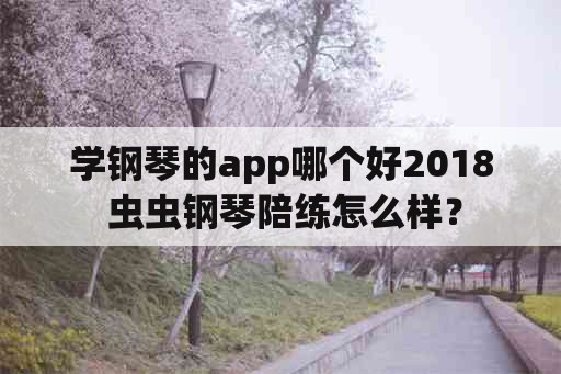 学钢琴的app哪个好2018 虫虫钢琴陪练怎么样？