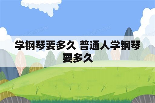 学钢琴要多久 普通人学钢琴要多久