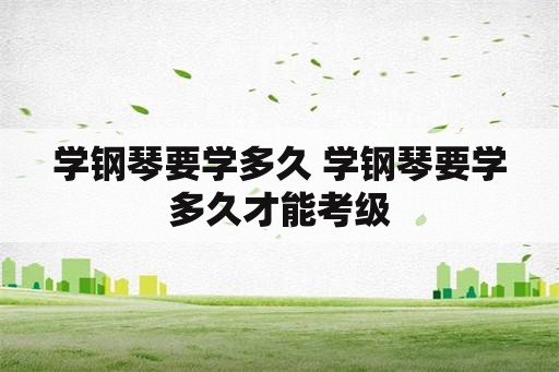 学钢琴要学多久 学钢琴要学多久才能考级