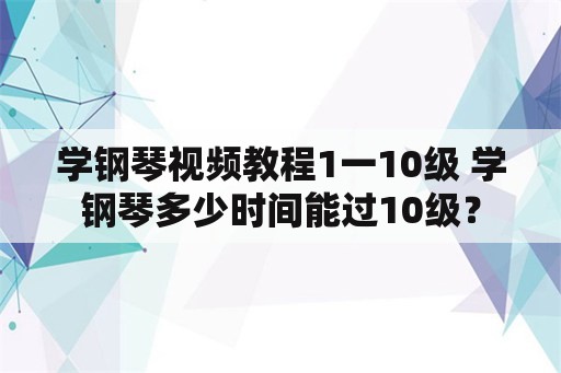 学钢琴视频教程1一10级 学钢琴多少时间能过10级？