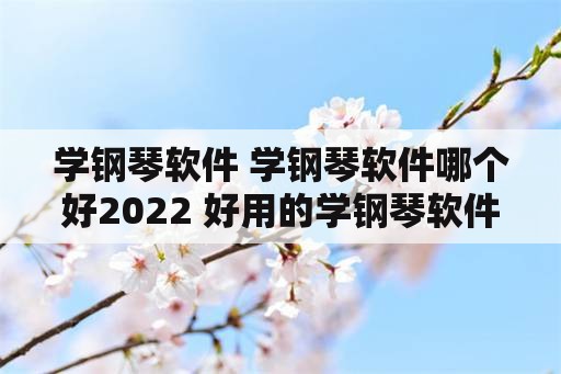 学钢琴软件 学钢琴软件哪个好2022 好用的学钢琴软件下载推荐