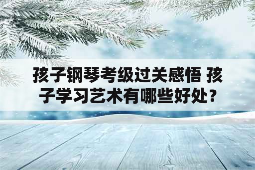 孩子钢琴考级过关感悟 孩子学习艺术有哪些好处？