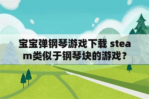 宝宝弹钢琴游戏下载 steam类似于钢琴块的游戏？