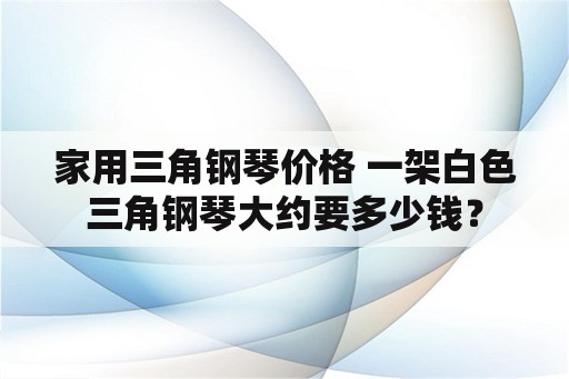 家用三角钢琴价格 一架白色三角钢琴大约要多少钱？