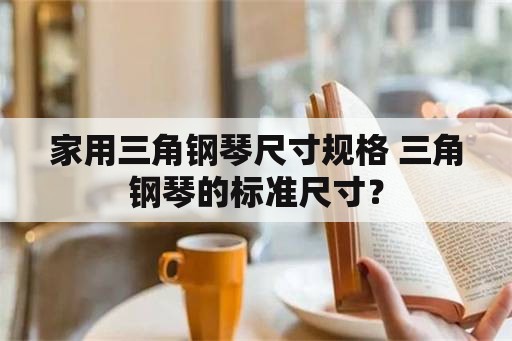 家用三角钢琴尺寸规格 三角钢琴的标准尺寸？