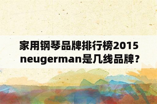 家用钢琴品牌排行榜2015 neugerman是几线品牌？