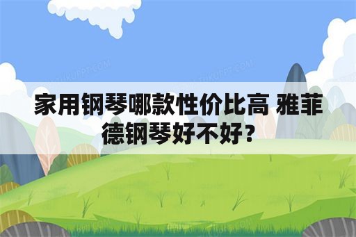 家用钢琴哪款性价比高 雅菲德钢琴好不好？