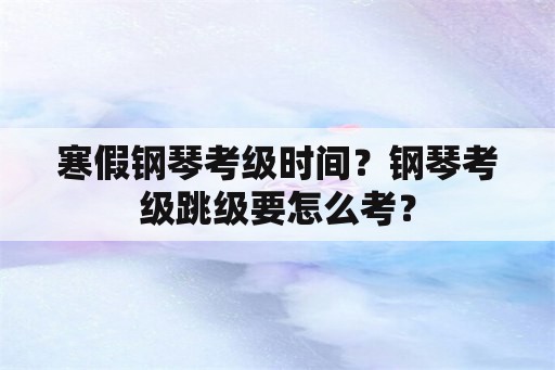 寒假钢琴考级时间？钢琴考级跳级要怎么考？