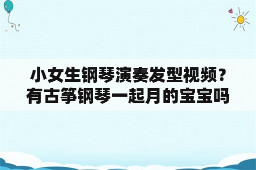 小女生钢琴演奏发型视频？有古筝钢琴一起月的宝宝吗？