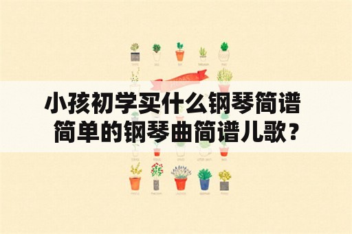 小孩初学买什么钢琴简谱 简单的钢琴曲简谱儿歌？