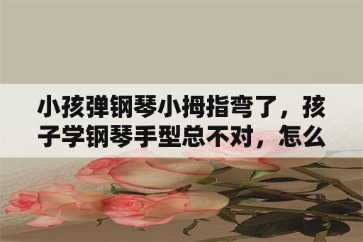 小孩弹钢琴小拇指弯了，孩子学钢琴手型总不对，怎么办？