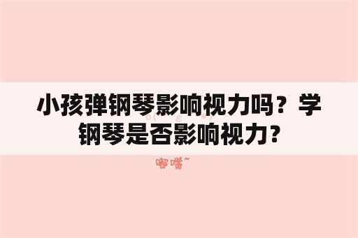 小孩弹钢琴影响视力吗？学钢琴是否影响视力？