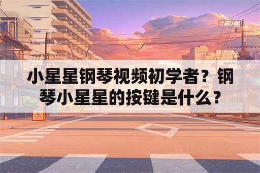 小星星钢琴视频初学者？钢琴小星星的按键是什么？