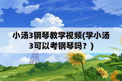 小汤3钢琴教学视频(学小汤3可以考钢琴吗？)