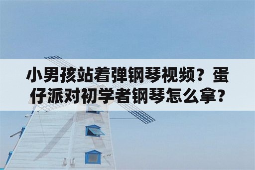 小男孩站着弹钢琴视频？蛋仔派对初学者钢琴怎么拿？