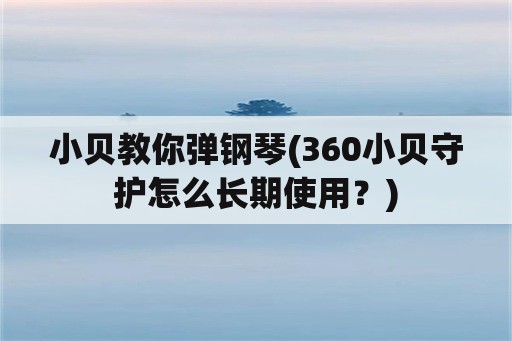 小贝教你弹钢琴(360小贝守护怎么长期使用？)