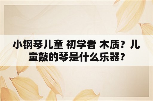 小钢琴儿童 初学者 木质？儿童敲的琴是什么乐器？