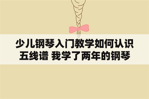 少儿钢琴入门教学如何认识五线谱 我学了两年的钢琴，却不认识五线谱，怎么办？