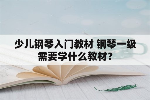 少儿钢琴入门教材 钢琴一级需要学什么教材？