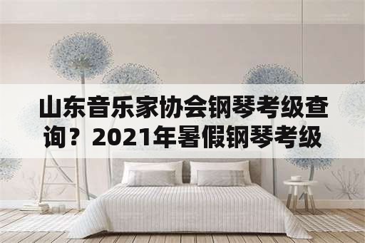 山东音乐家协会钢琴考级查询？2021年暑假钢琴考级成绩查询？